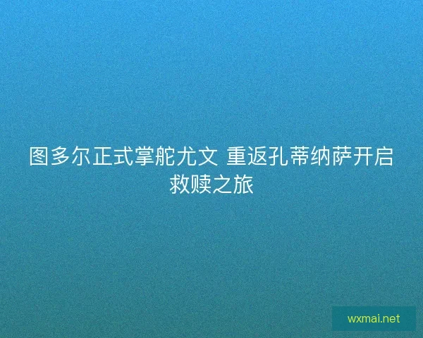 图多尔正式掌舵尤文 重返孔蒂纳萨开启救赎之旅