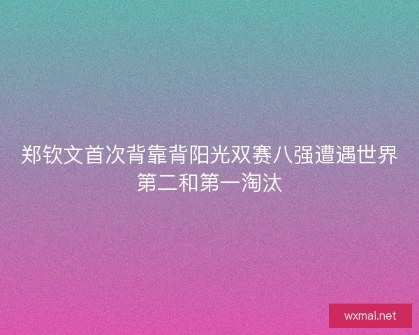 郑钦文首次背靠背阳光双赛八强遭遇世界第二和第一淘汰
