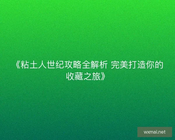 《粘土人世纪攻略全解析 完美打造你的收藏之旅》