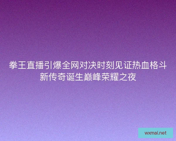 拳王直播引爆全网对决时刻见证热血格斗新传奇诞生巅峰荣耀之夜 拳王直播引爆全网对决时刻见证热血格斗新传奇诞生巅峰荣耀之夜