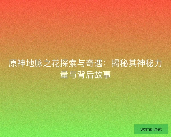 原神地脉之花探索与奇遇：揭秘其神秘力量与背后故事
