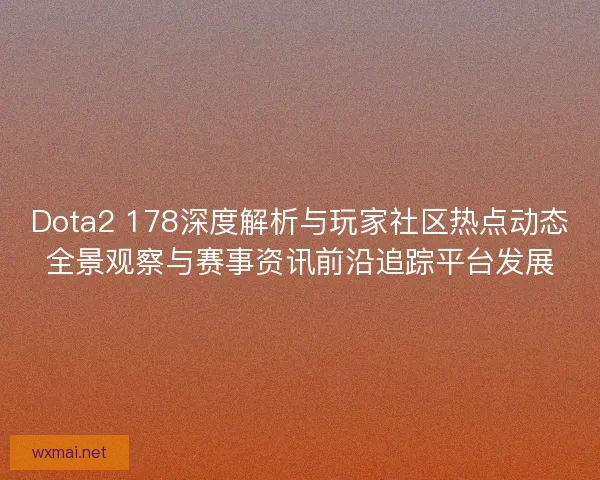 Dota2 178深度解析与玩家社区热点动态全景观察与赛事资讯前沿追踪平台发展 Dota2 178深度解析与玩家社区热点动态全景观察与赛事资讯前沿追踪平台发展