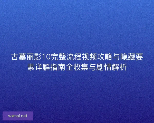 古墓丽影10完整流程视频攻略与隐藏要素详解指南全收集与剧情解析