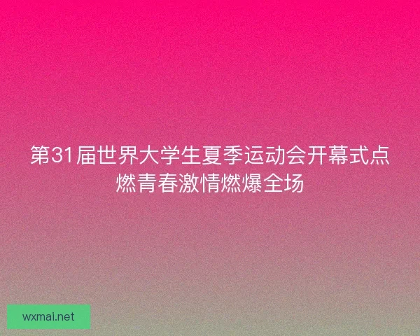 第31届世界大学生夏季运动会开幕式点燃青春激情燃爆全场