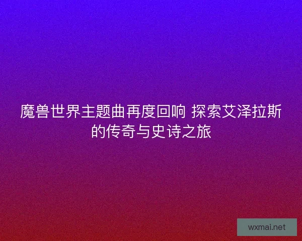 魔兽世界主题曲再度回响 探索艾泽拉斯的传奇与史诗之旅