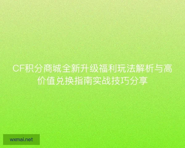CF积分商城全新升级福利玩法解析与高价值兑换指南实战技巧分享