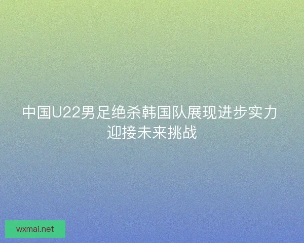中国U22男足绝杀韩国队展现进步实力 迎接未来挑战