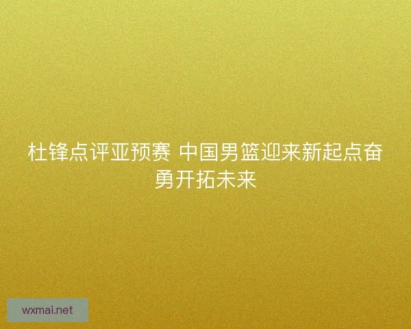 杜锋点评亚预赛 中国男篮迎来新起点奋勇开拓未来 杜锋点评亚预赛 中国男篮迎来新起点奋勇开拓未来