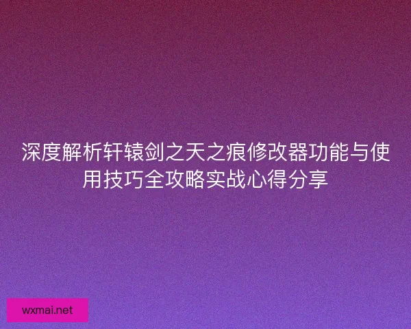 深度解析轩辕剑之天之痕修改器功能与使用技巧全攻略实战心得分享