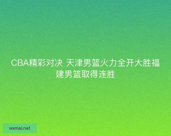 CBA精彩对决 天津男篮火力全开大胜福建男篮取得连胜