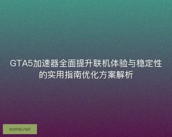 GTA5加速器全面提升联机体验与稳定性的实用指南优化方案解析