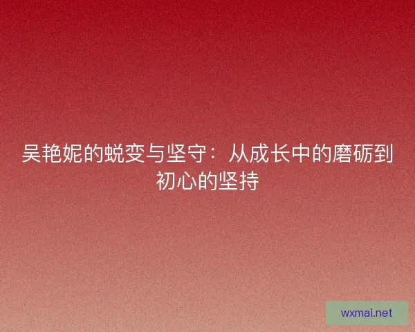 吴艳妮的蜕变与坚守：从成长中的磨砺到初心的坚持