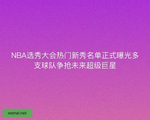 NBA选秀大会热门新秀名单正式曝光多支球队争抢未来超级巨星 NBA选秀大会热门新秀名单正式曝光多支球队争抢未来超级巨星