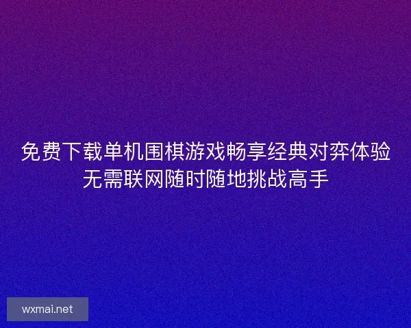 免费下载单机围棋游戏畅享经典对弈体验无需联网随时随地挑战高手