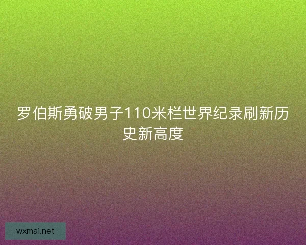 罗伯斯勇破男子110米栏世界纪录刷新历史新高度 罗伯斯勇破男子110米栏世界纪录刷新历史新高度