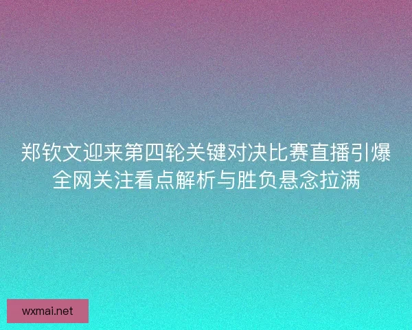 郑钦文迎来第四轮关键对决比赛直播引爆全网关注看点解析与胜负悬念拉满 郑钦文迎来第四轮关键对决比赛直播引爆全网关注看点解析与胜负悬念拉满