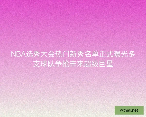 NBA选秀大会热门新秀名单正式曝光多支球队争抢未来超级巨星 NBA选秀大会热门新秀名单正式曝光多支球队争抢未来超级巨星