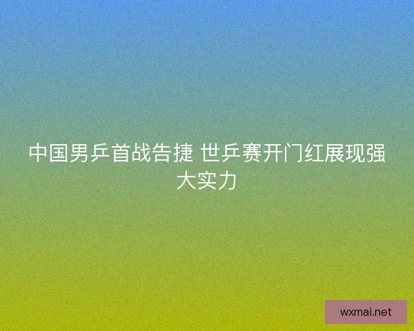 中国男乒首战告捷 世乒赛开门红展现强大实力 中国男乒首战告捷 世乒赛开门红展现强大实力