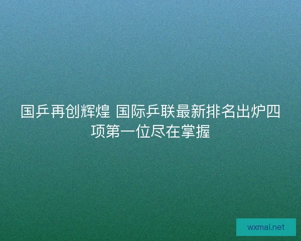 国乒再创辉煌 国际乒联最新排名出炉四项第一位尽在掌握 国乒再创辉煌 国际乒联最新排名出炉四项第一位尽在掌握