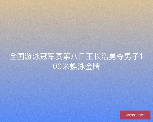 全国游泳冠军赛第八日王长浩勇夺男子100米蝶泳金牌 全国游泳冠军赛第八日王长浩勇夺男子100米蝶泳金牌