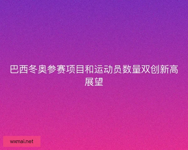 巴西冬奥参赛项目和运动员数量双创新高展望 巴西冬奥参赛项目和运动员数量双创新高展望